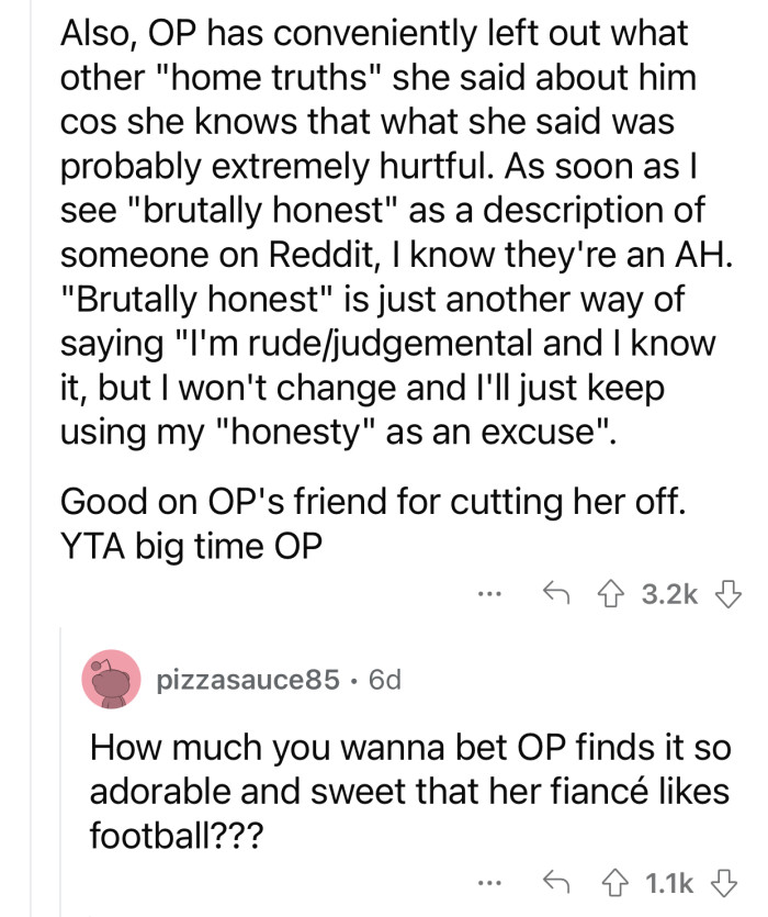 “Brutally honest” is just another way of saying “I'm rude/judgmental and I know it...”