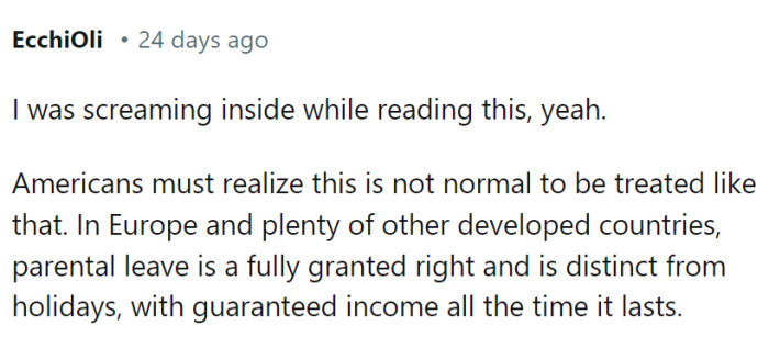 People from Europe are reading this and screaming inside. Well, not just from Europe. Paid parental leave is an employee's right in most of the world.