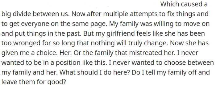 OP's girlfriend faced mistreatment from OP's family, so she's given him an ultimatum: her or his family.