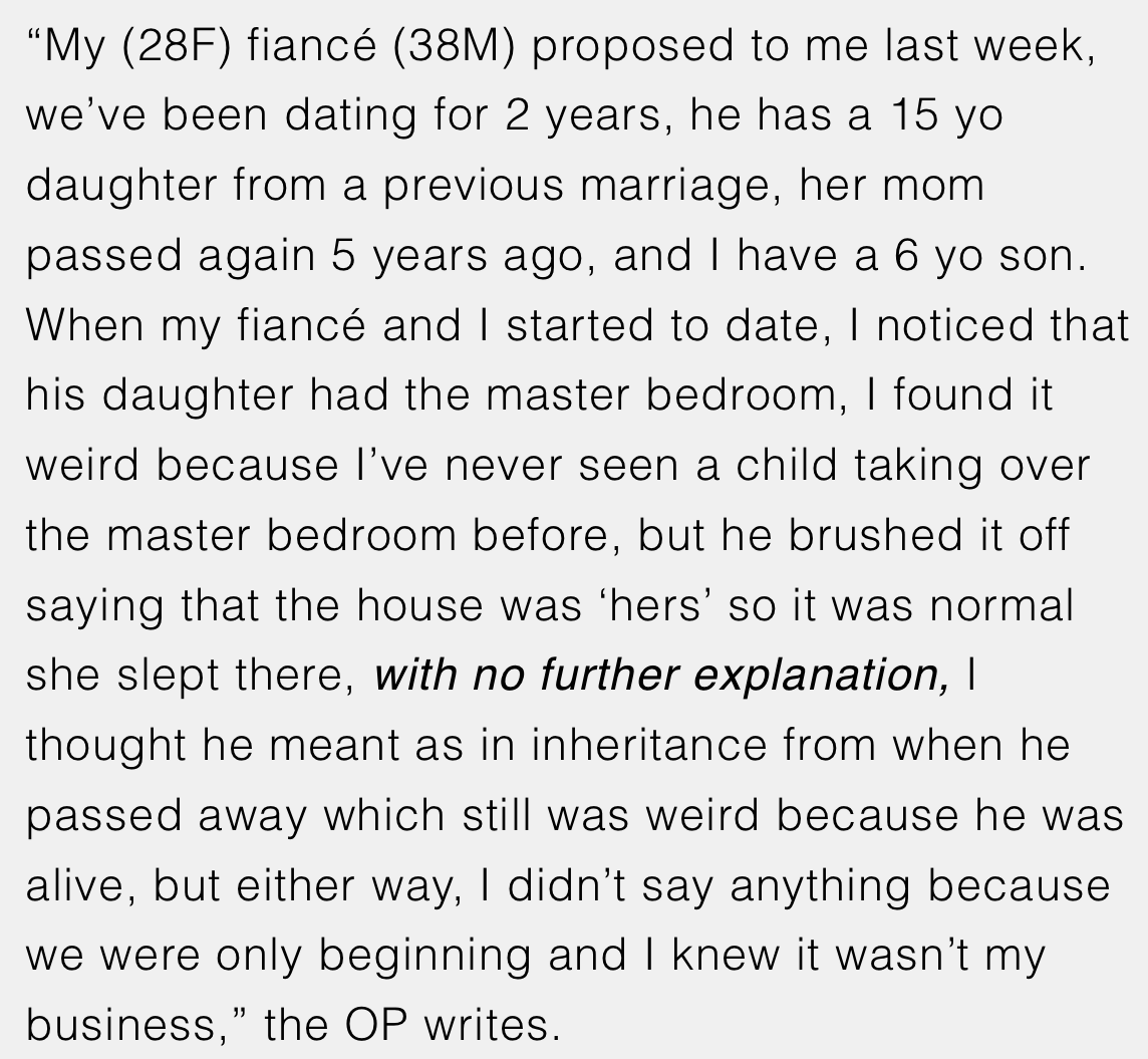 OP noticed that her fiancé’s daughter had the master bedroom all to herself, which was strange considering she was a kid. However, OP’s fiancé brushed it off without any proper explanation.