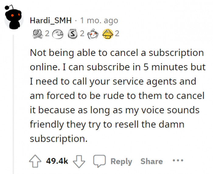 4. Having the easy option to subscribe, but when you decide to cut it all off, they will give you a hard time to make you hesitate if it was all worth the hassle.