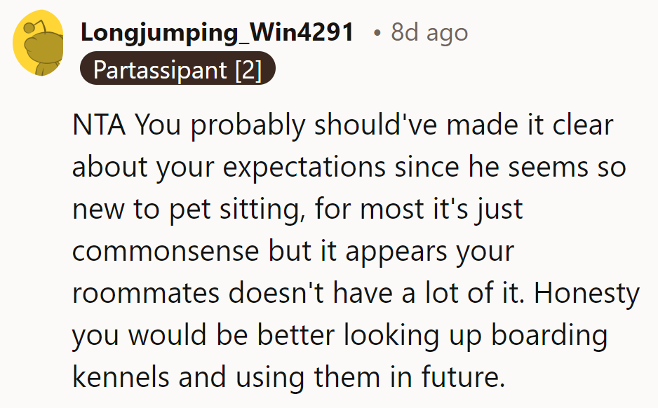 NTA. Clarify expectations next time. Seems like common sense is rare with this roommate. Consider kennels instead.