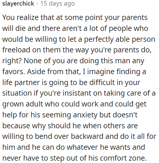 OP's parents won't be around forever, and it's not fair to expect others to support him like they do.