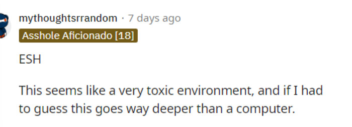 Some people said that ESH because both of them were acting immature and ridiculous. It seems like a toxic environment.