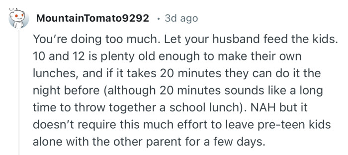 “You’re doing too much. Let your husband feed the kids. 10 and 12 is plenty old enough to make their own lunches.”