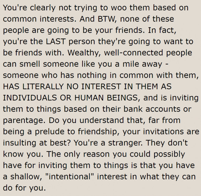 True. Rich people are trained to sniff out people who intend to use them.