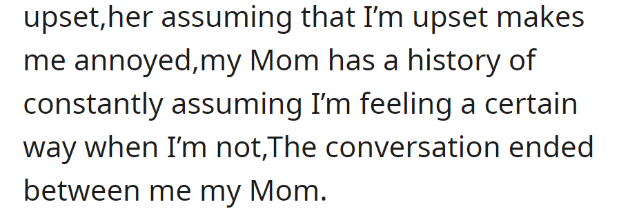 Mom assumed annoyance, which annoyed OP. It's a recurring pattern in their interactions.