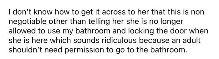 She says she has run out of ideas to get the point across to her mother, and that she is considering locking her bathroom door so that her mom can't use it without permission.