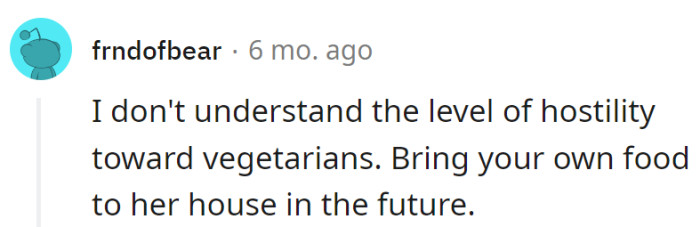 Perplexed by the vegetarian vendetta, she's adopting a BYOF (Bring Your Own Food) strategy for future visits to her house.