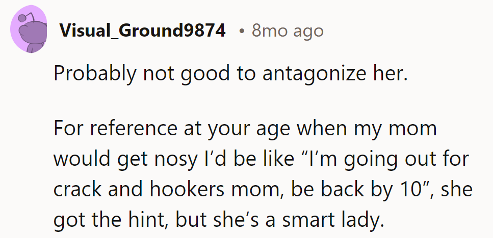 Antagonizing? Risky move. 'Off to buy crack and hire hookers, Mom!'—Bold, but smart mom, got the hint.