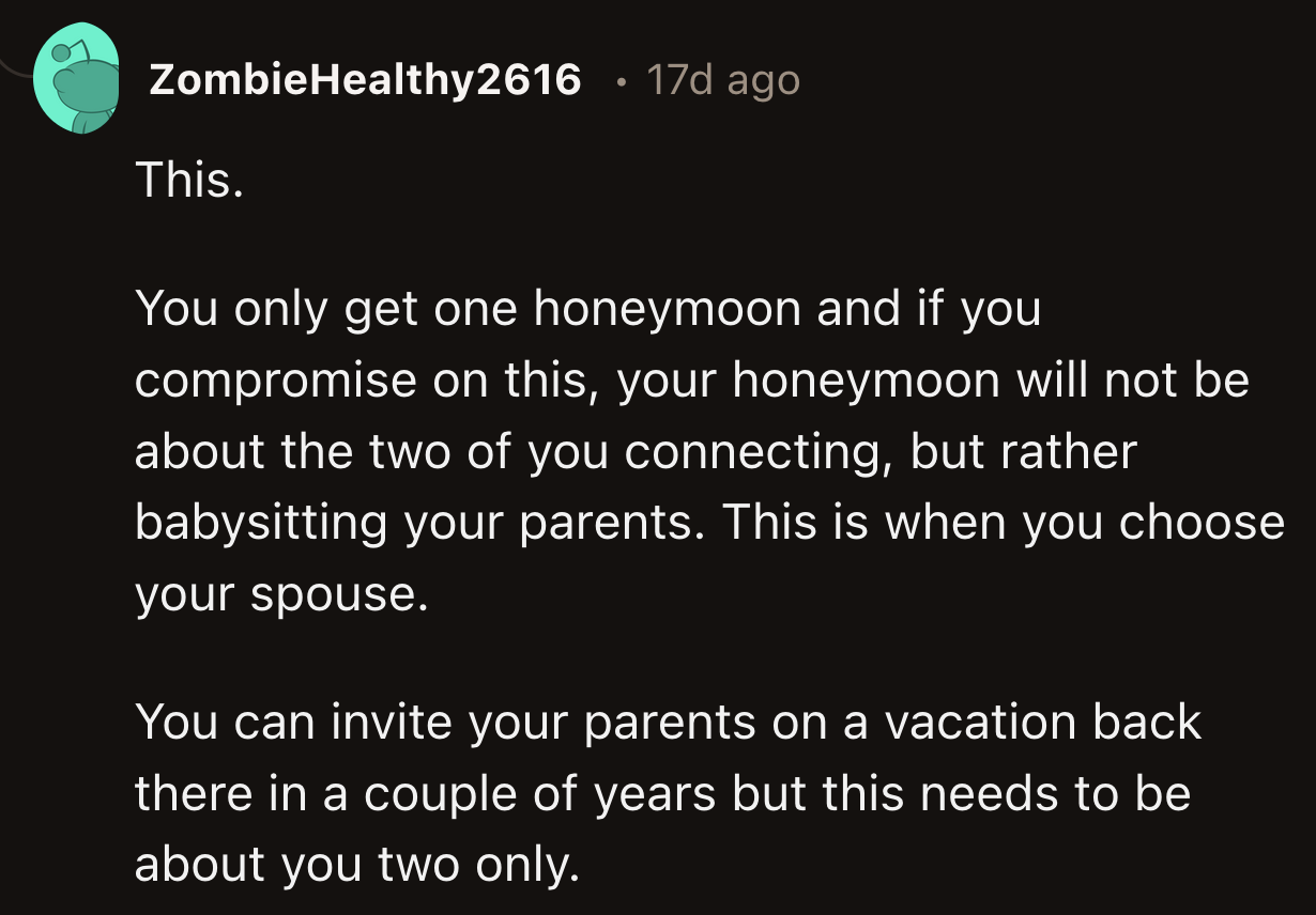 Beyond the Redditors' support, OP should remember that their partner also does not want their parents on this honeymoon if they feel their resolve weakening.