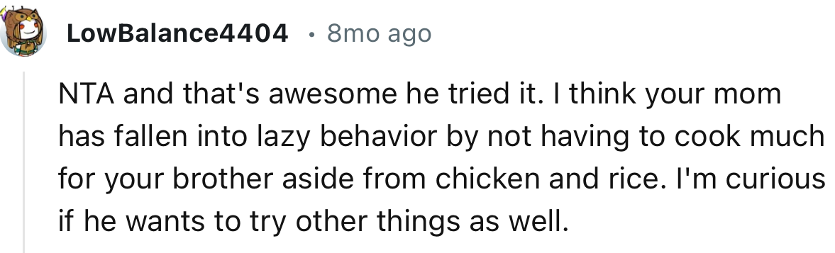 “I think your mom has fallen into lazy behavior by not having to cook much for your brother aside from chicken and rice.”