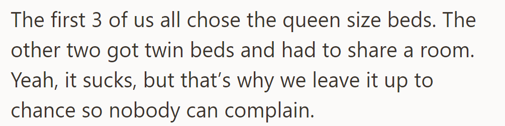 Three chose queen beds, leaving two to share twins. It's random to prevent complaints.