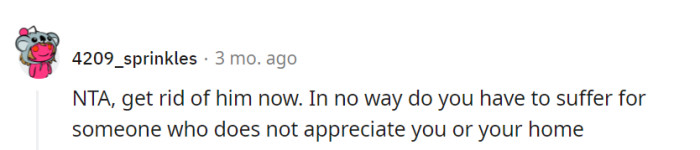 It's time for him to hit the road. No one should endure suffering for someone who doesn't respect them or their home.