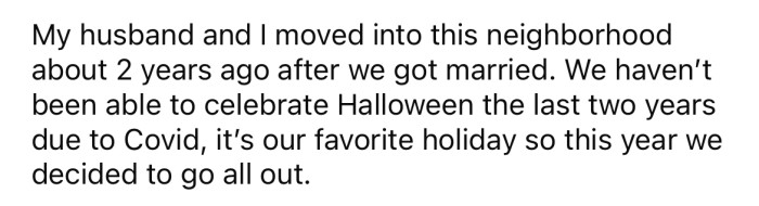 The OP explained that she and her husband hadn't been able to celebrate Halloween for two years, so they decided they would go all out now that they were able.