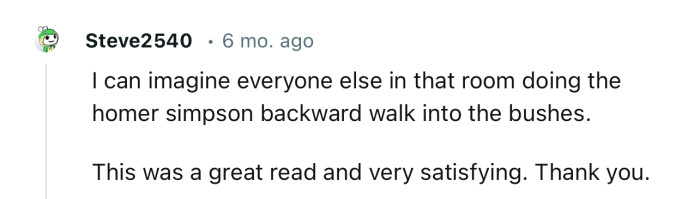 Imagine everyone doing the Homer Simpson backward walk into the bushes after OP’s response