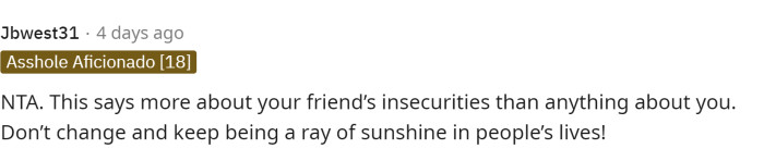 This is also true because perhaps the friend has some insecurities that she isn't accepting, which might explain why she thinks it's uncomfortable for others.