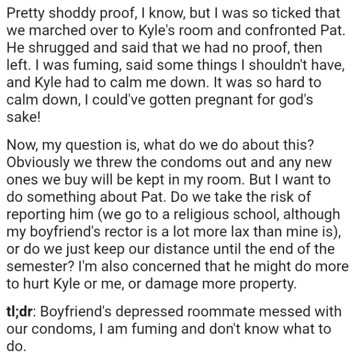 The OP is concerned that he might do more to hurt her or her boyfriend, or damage more property