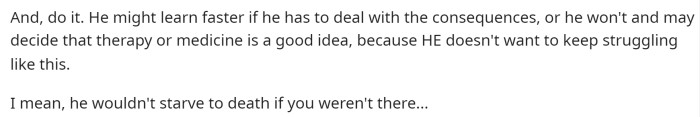It is a good idea to let him pick up that slack so he knows how it feels, and maybe he will seek help to alleviate some of that stress in his life.