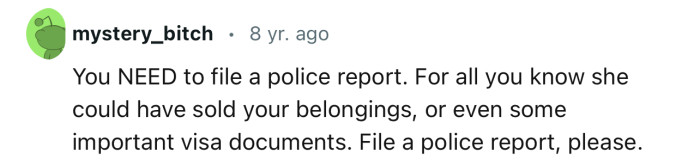 “You need to file a police report. For all you know she could have sold your belongings.”