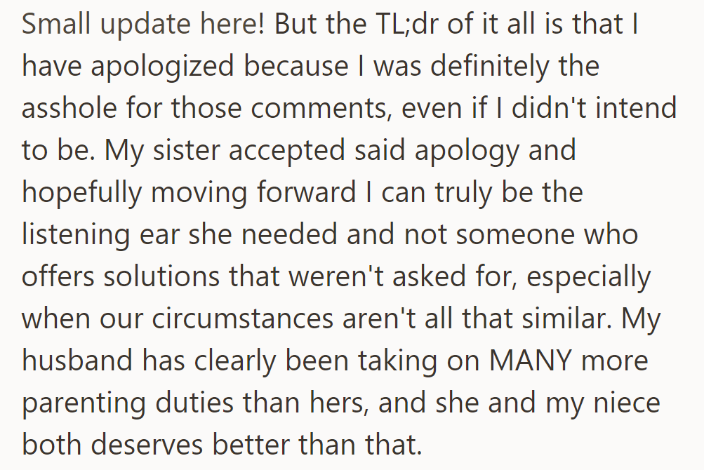 OP apologized to their sister for past comments, aiming to listen more. They want better for their sister and niece, recognizing their husband's greater parenting role.