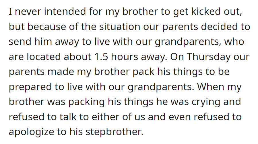 The brother was sent to live with grandparents 1.5 hours away. He cried while packing, refused to talk or apologize to his stepbrother.