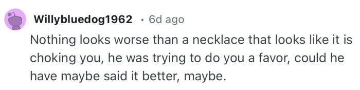 “Nothing looks worse than a necklace that looks like it is choking you, he was trying to do you a favor.”