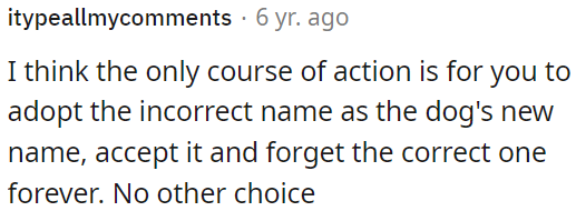 The best option for OP is to embrace the wrong name as the dog's new name and let go of the correct one.