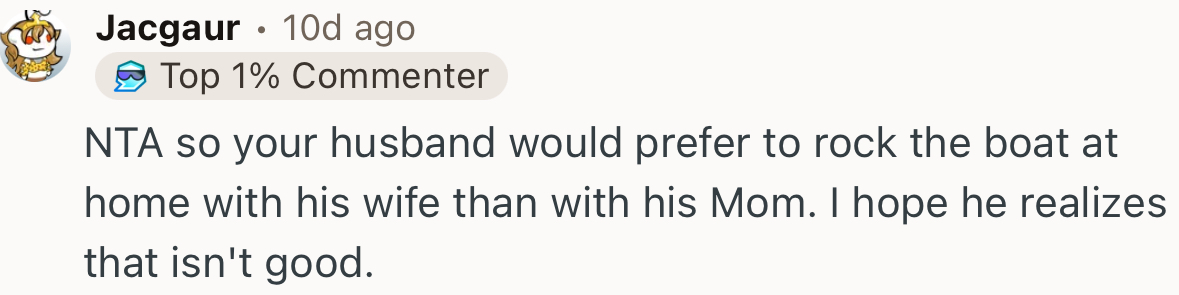 “So your husband would prefer to rock the boat at home with his wife than with his Mom.”