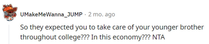 Expecting the individual to support his younger brother through college, especially in today's economic climate, is unreasonable.
