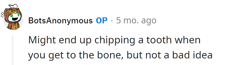 Chipping a tooth on the bone adds extra crunch. Risky, but not a bad idea for an adventurous bite!