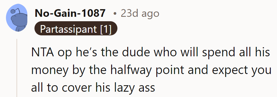 Sounds like he's planning to hitchhike on the cash express halfway through. Definitely NTA, OP.