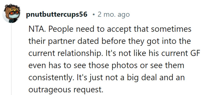 People need to chill about their partner's past. His current girlfriend won't be haunted by those photos, and the request is over the top.