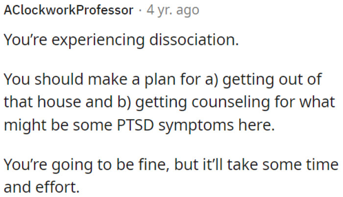 OP needs to create a plan to leave the house and seek counseling for possible PTSD symptoms