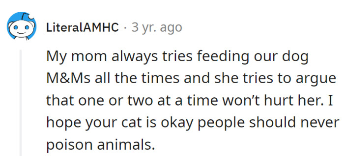 Ah, the 'one or two won't hurt' theory—an unsolicited and risky math lesson. Here's to keeping pets safe from accidental candy capers!