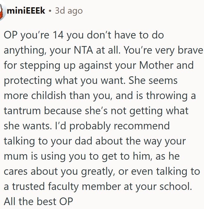 OP's mom is acting childish, and OP should consider speaking with her dad or a trusted adult.