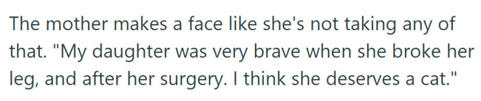 The mother appeared determined, asserting that her daughter's bravery in facing a broken leg and surgery warranted a cat.