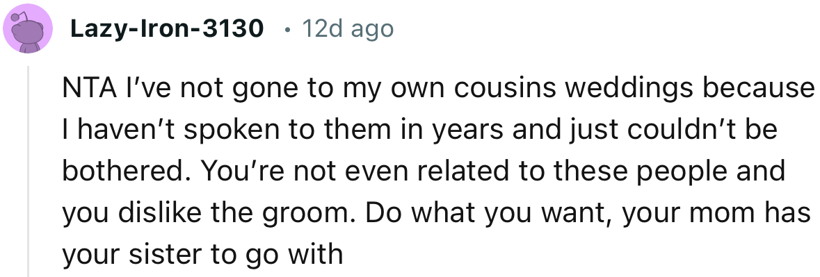 “You’re not even related to these people and you dislike the groom. Do what you want, your mom has your sister to go with.”