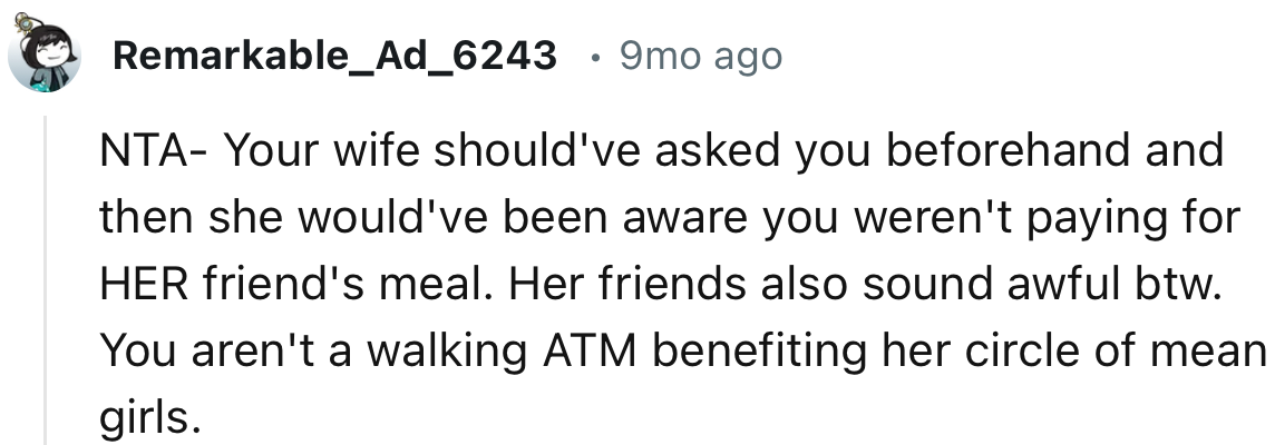 “Her friends also sound awful, by the way. You aren't a walking ATM benefiting her circle of mean girls.”