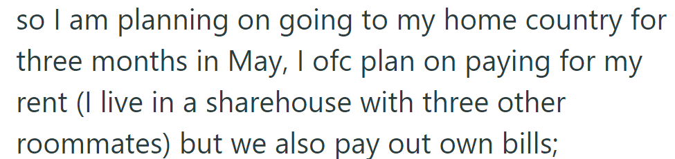 OP's going home for three months in May. They'll cover rent in a shared house with three roommates, each handling their own bills.