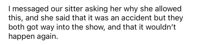 The babysitter told him it was a mistake and that they had both been engrossed in a TV show.