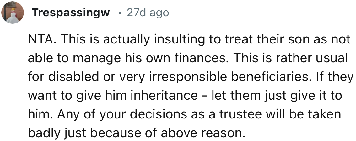 “If they want to give him the inheritance, let them just give it to him. Any of your decisions as a trustee will be taken badly just because of the above reason.”