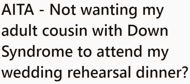 There's a big reason why the OP would rather not have his cousin with Down Syndrome attend his rehearsal dinner.