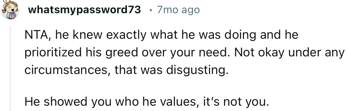 “NTA, he knew exactly what he was doing and he prioritized his greed over your need.”