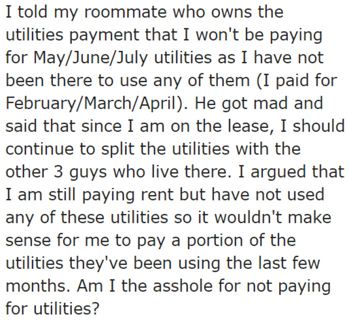 He informed his roommate that he wouldn't be paying his share of the utilities, explaining that he hasn't been using them for the past couple of months.