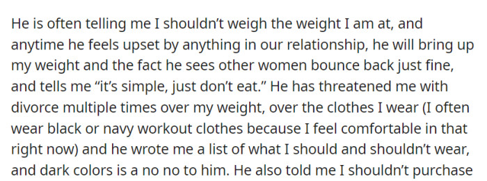 Her partner's constant weight-related criticism and threats of divorce, even controlling her clothing choices, have left her feeling belittled and trapped in their relationship.