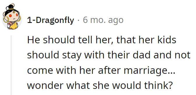 Turnabout suggestion: Maybe he should propose her kids stay with their dad post-marriage. The tables have turned!