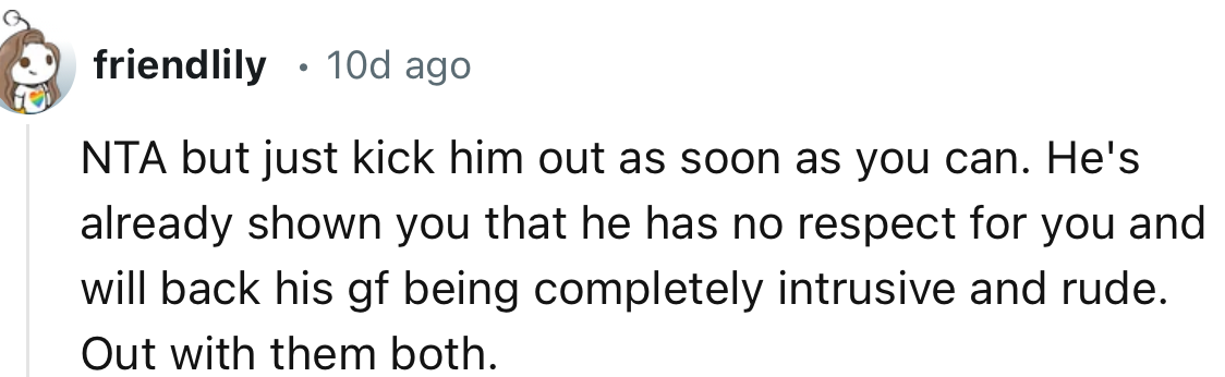 “Kick him out as soon as you can. He's already shown you that he has no respect for you.”