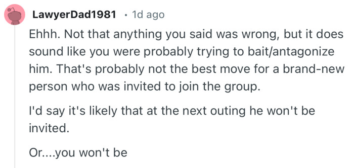 “Not that anything you said was wrong, but it does sound like you were probably trying to bait/antagonize him.”