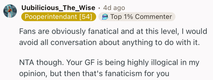 “NTA though. Your GF is being highly illogical in my opinion, but then that's fanaticism for you.”